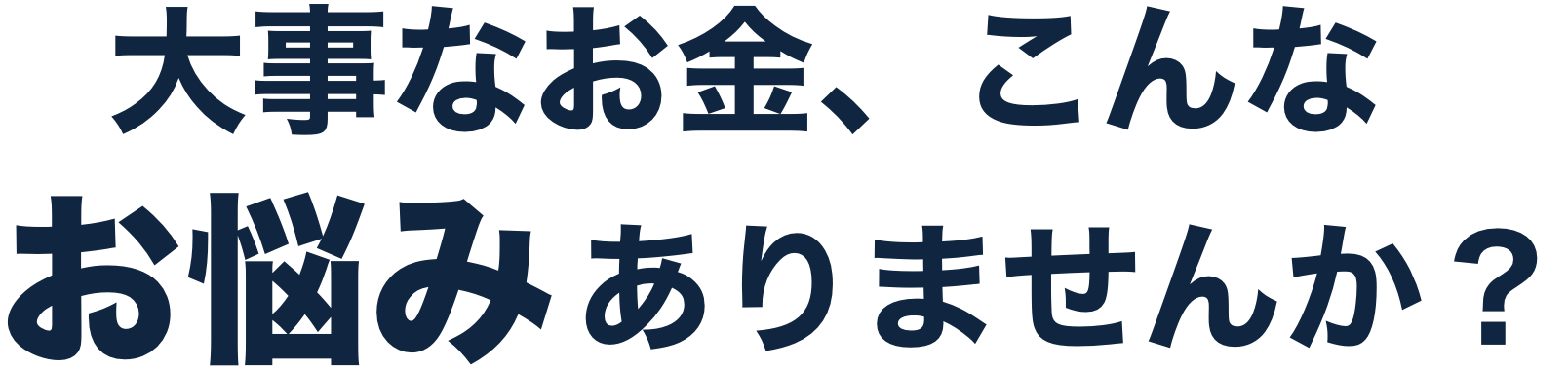 大事なお金、こんなお悩みありませんか？